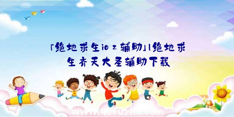 「绝地求生ioz辅助」|绝地求生齐天大圣辅助下载